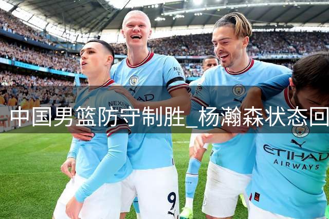 中国男篮防守制胜 杨瀚森状态回暖助球队大捷